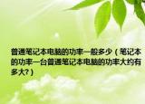 普通筆記本電腦的功率一般多少（筆記本的功率一臺普通筆記本電腦的功率大約有多大?）
