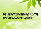 今日更新畢業(yè)后容易找到工作的專業(yè) 2022年學(xué)什么好就業(yè)
