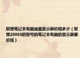 聯(lián)想筆記本電腦液晶顯示屏價(jià)格多少（聯(lián)想20003的型號的筆記本電腦的顯示屏要價(jià)錢）