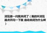 瀏覽器一閃就關(guān)閉了（我的IE瀏覽器點(diǎn)開(kāi)閃一下就 自動(dòng)關(guān)閉為什么啊）