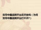 寬帶中國戰(zhàn)網(wǎng)平臺還開放嗎（為何寬帶中國戰(zhàn)網(wǎng)平臺打不開?）