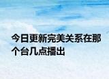 今日更新完美關(guān)系在那個(gè)臺(tái)幾點(diǎn)播出