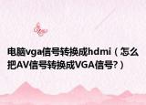 電腦vga信號轉(zhuǎn)換成hdmi（怎么把AV信號轉(zhuǎn)換成VGA信號?）