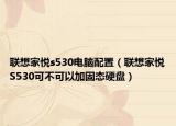聯(lián)想家悅s530電腦配置（聯(lián)想家悅S530可不可以加固態(tài)硬盤）