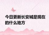今日更新長(zhǎng)安城是現(xiàn)在的什么地方