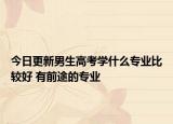 今日更新男生高考學(xué)什么專業(yè)比較好 有前途的專業(yè)
