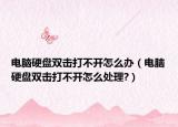 電腦硬盤(pán)雙擊打不開(kāi)怎么辦（電腦硬盤(pán)雙擊打不開(kāi)怎么處理?）