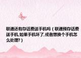 聯(lián)通還有存話費送手機嗎（聯(lián)通預(yù)存話費送手機,如果手機壞了,或者想換個手機怎么處理?）