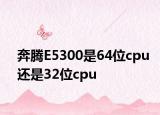 奔騰E5300是64位cpu還是32位cpu