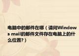電腦中的郵件在哪（請問Windows mail的郵件文件存在電腦上的什么位置?）