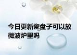 今日更新瓷盤子可以放微波爐里嗎