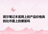 戴爾筆記本官網(wǎng)上的產品價格真的比市面上的便宜嗎