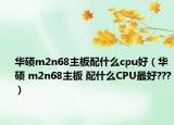華碩m2n68主板配什么cpu好（華碩 m2n68主板 配什么CPU最好???）