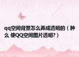 qq空間背景怎么弄成透明的（腫么 使QQ空間圖片透明?）