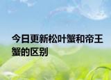 今日更新松葉蟹和帝王蟹的區(qū)別