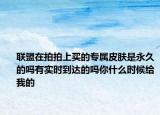 聯(lián)盟在拍拍上買的專屬皮膚是永久的嗎有實時到達的嗎你什么時候給我的