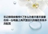 忘記停用俠客傳5了怎么辦是不是不需要在同一臺電腦上再次激活只改操作系統(tǒng)不改配置