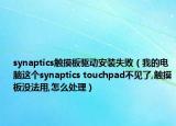 synaptics觸摸板驅(qū)動(dòng)安裝失?。ㄎ业碾娔X這個(gè)synaptics touchpad不見(jiàn)了,觸摸板沒(méi)法用,怎么處理）