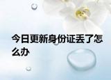今日更新身份證丟了怎么辦