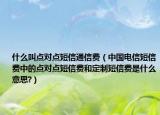 什么叫點(diǎn)對(duì)點(diǎn)短信通信費(fèi)（中國(guó)電信短信費(fèi)中的點(diǎn)對(duì)點(diǎn)短信費(fèi)和定制短信費(fèi)是什么意思?）