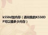 k550d加內(nèi)存（請問我的K550DP可以插多少內(nèi)存）