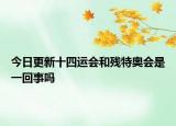 今日更新十四運會和殘?zhí)貖W會是一回事嗎