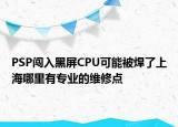 PSP闖入黑屏CPU可能被焊了上海哪里有專業(yè)的維修點(diǎn)