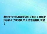 摩托羅拉手機(jī)解鎖密碼忘了咋辦（摩托羅拉手機(jī)上了密碼鎖,怎么樣才能解鎖,求解）
