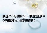 聯(lián)想c560升級cpu（聯(lián)想旭日C460筆記本cpu能升級嗎?）