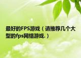 最好的FPS游戲（請推薦幾個大型的fps網(wǎng)絡(luò)游戲.）