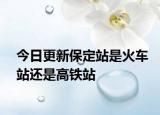 今日更新保定站是火車站還是高鐵站