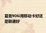 夏普906i用移動卡好還是聯(lián)通好