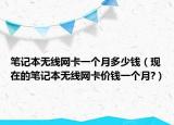 筆記本無(wú)線網(wǎng)卡一個(gè)月多少錢（現(xiàn)在的筆記本無(wú)線網(wǎng)卡價(jià)錢一個(gè)月?）