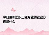 今日更新紡織工程專業(yè)的就業(yè)方向是什么
