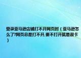 登錄亞馬遜店鋪打不開網(wǎng)頁(yè)時(shí)（亞馬遜怎么了?網(wǎng)頁(yè)總是打不開,要不打開就是很卡）