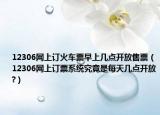 12306網上訂火車票早上幾點開放售票（12306網上訂票系統(tǒng)究竟是每天幾點開放?）