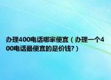 辦理400電話哪家便宜（辦理一個(gè)400電話最便宜的是價(jià)錢(qián)?）