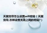 天翼寬帶怎么設置wifi密碼（天翼寬帶,怎樣設置無線上網(wǎng)的密碼?）