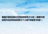 美國中部時間和北京時間差多少小時（美國中部時間與北京時間時差幾個小時?求解答!多謝!）