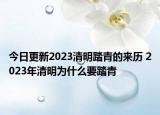 今日更新2023清明踏青的來歷 2023年清明為什么要踏青