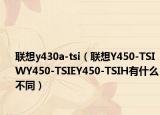 聯(lián)想y430a-tsi（聯(lián)想Y450-TSIWY450-TSIEY450-TSIH有什么不同）