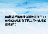 rm格式手機(jī)用什么播放器打開（rm格式的電影在手機(jī)上用什么播放器播放?）