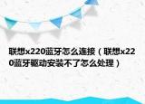 聯(lián)想x220藍牙怎么連接（聯(lián)想x220藍牙驅動安裝不了怎么處理）