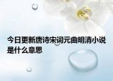 今日更新唐詩宋詞元曲明清小說是什么意思