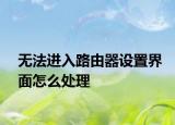 無法進(jìn)入路由器設(shè)置界面怎么處理