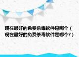 現(xiàn)在最好的免費(fèi)殺毒軟件是哪個(gè)（現(xiàn)在最好的免費(fèi)殺毒軟件是哪個(gè)?）