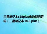 三星筆記本r18plus電池能拆開嗎（三星筆記本 R18 plus）