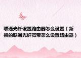 聯(lián)通光纖設(shè)置路由器怎么設(shè)置（新?lián)Q的聯(lián)通光纖寬帶怎么設(shè)置路由器）