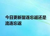 今日更新留連忘返還是流連忘返