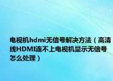 電視機(jī)hdmi無信號解決方法（高清線HDMI連不上電視機(jī)顯示無信號 怎么處理）